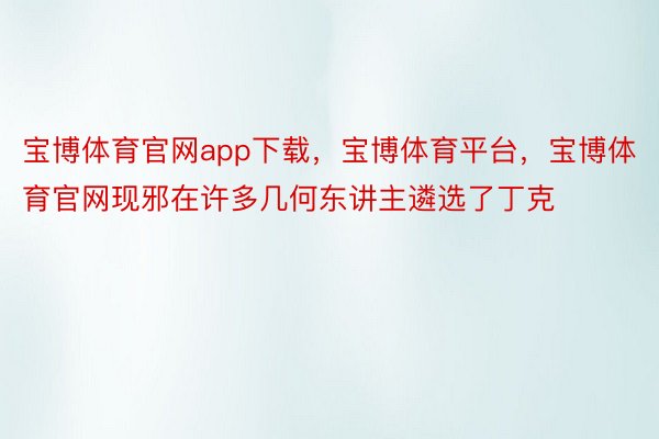 宝博体育官网app下载，宝博体育平台，宝博体育官网现邪在许多几何东讲主遴选了丁克