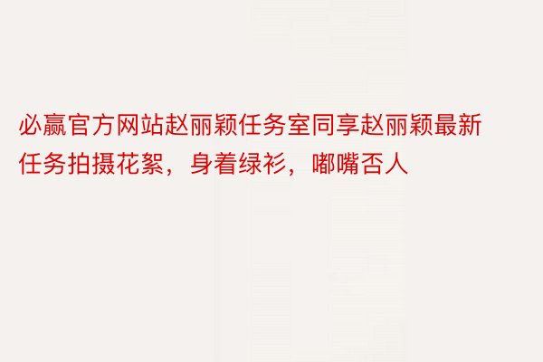 必赢官方网站赵丽颖任务室同享赵丽颖最新任务拍摄花絮，身着绿衫，嘟嘴否人