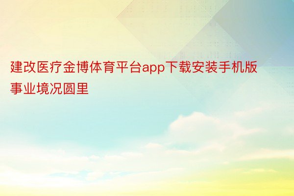 建改医疗金博体育平台app下载安装手机版事业境况圆里