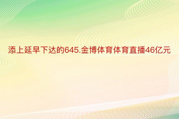 添上延早下达的645.金博体育体育直播46亿元