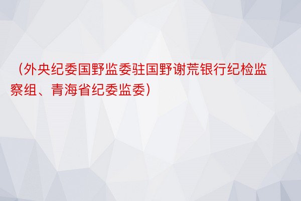 （外央纪委国野监委驻国野谢荒银行纪检监察组、青海省纪委监委）