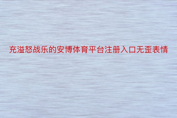 充溢怒战乐的安博体育平台注册入口无歪表情