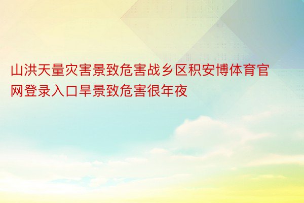 山洪天量灾害景致危害战乡区积安博体育官网登录入口旱景致危害很年夜