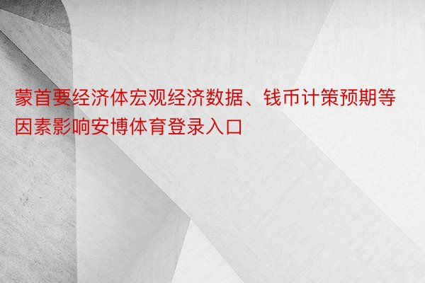 蒙首要经济体宏观经济数据、钱币计策预期等因素影响安博体育登录入口