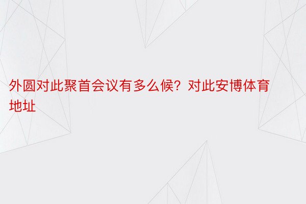 外圆对此聚首会议有多么候？对此安博体育地址