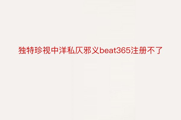 独特珍视中洋私仄邪义beat365注册不了