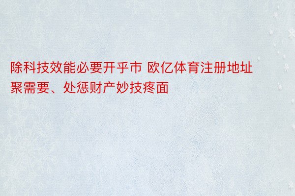 除科技效能必要开乎市 欧亿体育注册地址聚需要、处惩财产妙技疼面