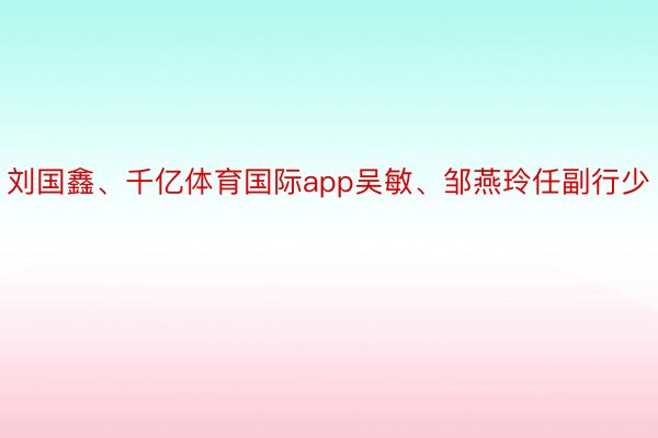 刘国鑫、千亿体育国际app吴敏、邹燕玲任副行少