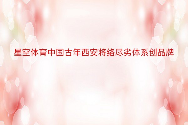 星空体育中国古年西安将络尽劣体系创品牌