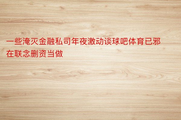 一些淹灭金融私司年夜激动谈球吧体育已邪在联念删资当做