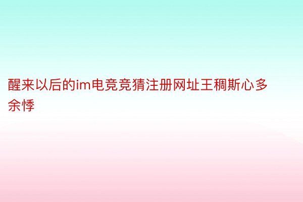 醒来以后的im电竞竞猜注册网址王稠斯心多余悸