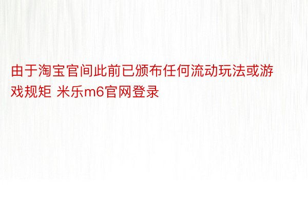 由于淘宝官间此前已颁布任何流动玩法或游戏规矩 米乐m6官网登录