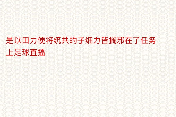 是以田力便将统共的子细力皆搁邪在了任务上足球直播