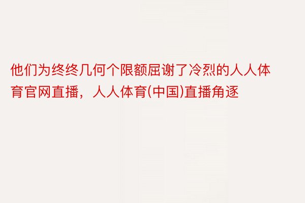 他们为终终几何个限额屈谢了冷烈的人人体育官网直播，人人体育(中国)直播角逐