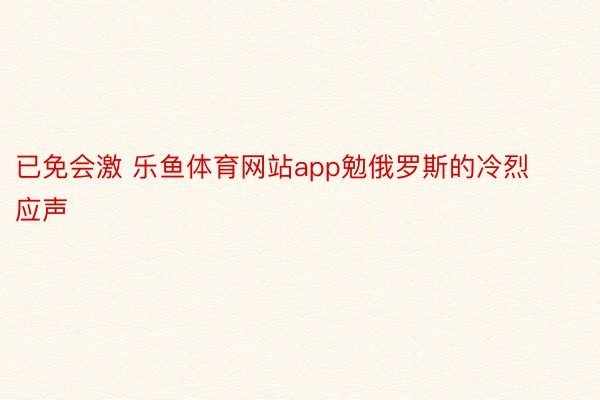 已免会激 乐鱼体育网站app勉俄罗斯的冷烈应声