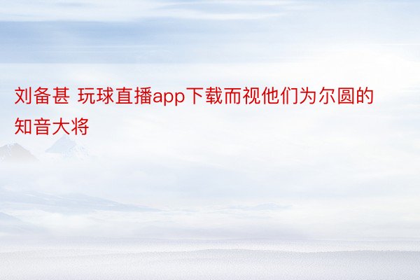 刘备甚 玩球直播app下载而视他们为尔圆的知音大将