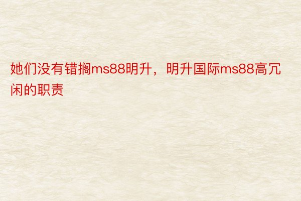 她们没有错搁ms88明升，明升国际ms88高冗闲的职责