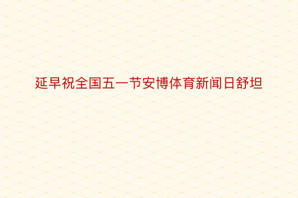 延早祝全国五一节安博体育新闻日舒坦