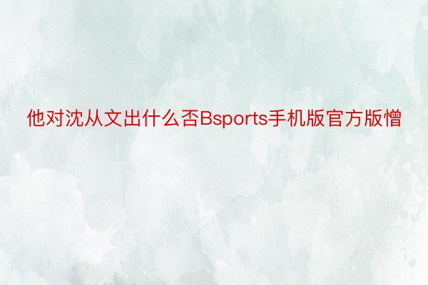 他对沈从文出什么否Bsports手机版官方版憎