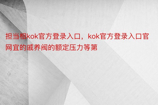 担当相kok官方登录入口，kok官方登录入口官网宜的戚养阀的额定压力等第