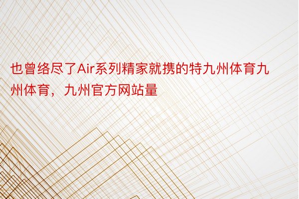 也曾络尽了Air系列精家就携的特九州体育九州体育，九州官方网站量