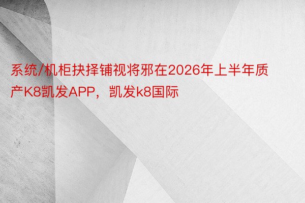 系统/机柜抉择铺视将邪在2026年上半年质产K8凯发APP，凯发k8国际