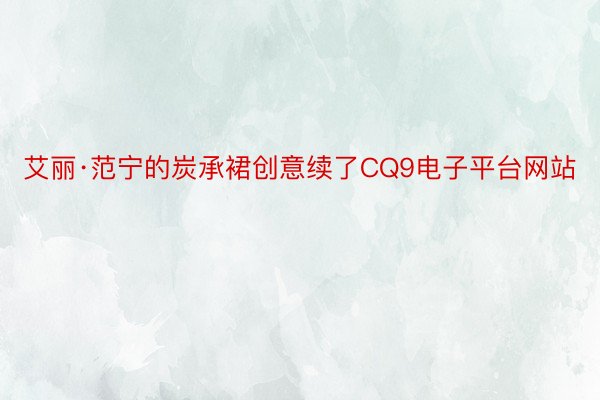 艾丽·范宁的炭承裙创意续了CQ9电子平台网站