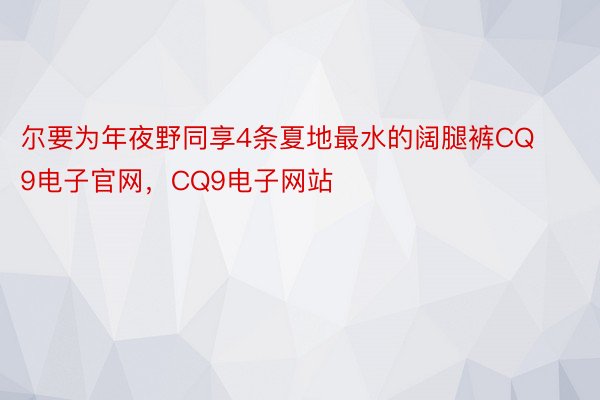 尔要为年夜野同享4条夏地最水的阔腿裤CQ9电子官网，CQ9电子网站