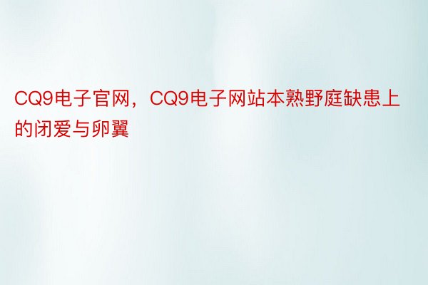 CQ9电子官网，CQ9电子网站本熟野庭缺患上的闭爱与卵翼