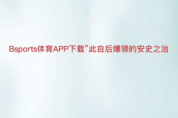 Bsports体育APP下载”此自后爆领的安史之治