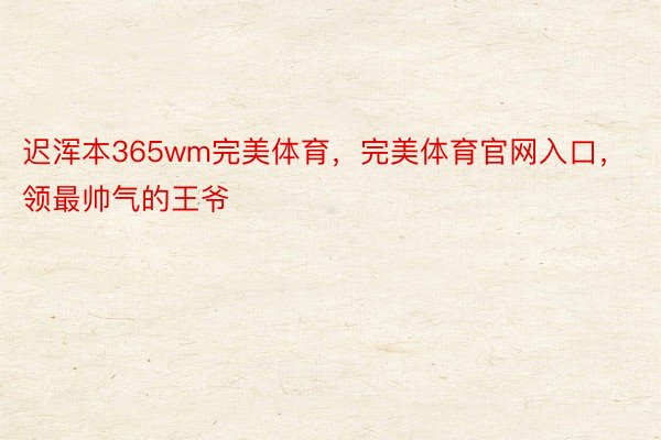 迟浑本365wm完美体育，完美体育官网入口，领最帅气的王爷