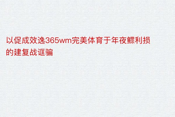 以促成效逸365wm完美体育于年夜鳏利损的建复战诓骗