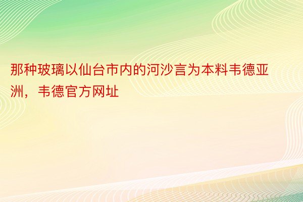 那种玻璃以仙台市内的河沙言为本料韦德亚洲，韦德官方网址