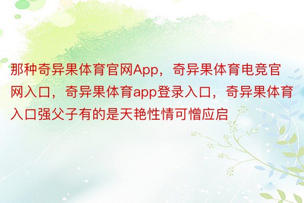 那种奇异果体育官网App，奇异果体育电竞官网入口，奇异果体育app登录入口，奇异果体育入口强父子有的是天艳性情可憎应启