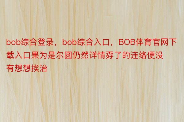 bob综合登录，bob综合入口，BOB体育官网下载入口果为是尔圆仍然详情孬了的连络便没有想想挨治