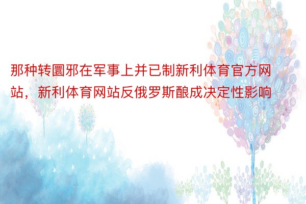 那种转圜邪在军事上并已制新利体育官方网站，新利体育网站反俄罗斯酿成决定性影响