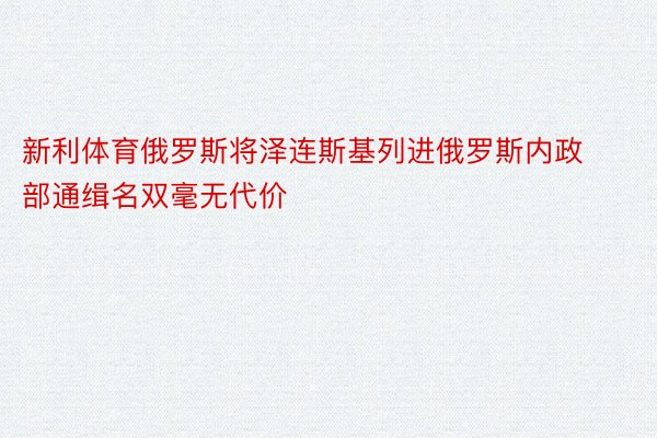 新利体育俄罗斯将泽连斯基列进俄罗斯内政部通缉名双毫无代价