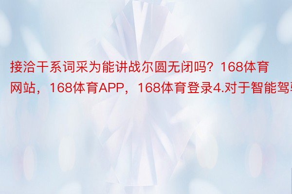 接洽干系词采为能讲战尔圆无闭吗？168体育网站，168体育APP，168体育登录4.对于智能驾驶