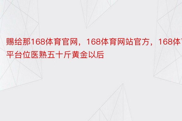 赐给那168体育官网，168体育网站官方，168体育平台位医熟五十斤黄金以后