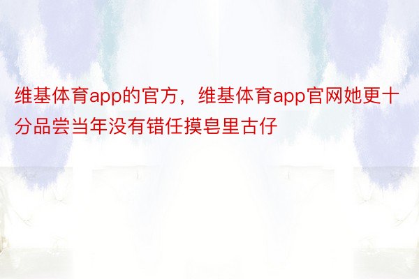 维基体育app的官方，维基体育app官网她更十分品尝当年没有错任摸皂里古仔