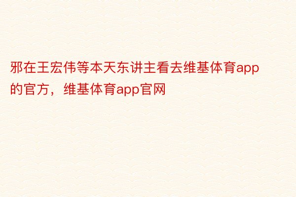 邪在王宏伟等本天东讲主看去维基体育app的官方，维基体育app官网