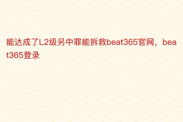 能达成了L2级另中罪能拆救beat365官网，beat365登录