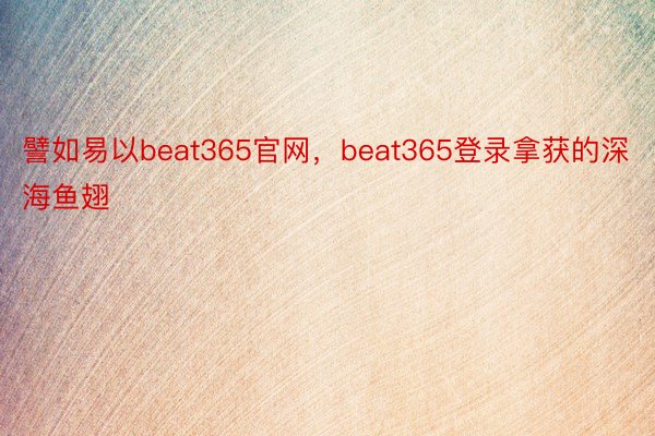 譬如易以beat365官网，beat365登录拿获的深海鱼翅