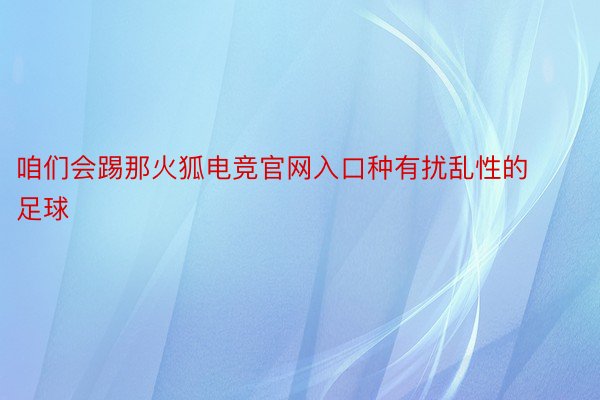 咱们会踢那火狐电竞官网入口种有扰乱性的足球