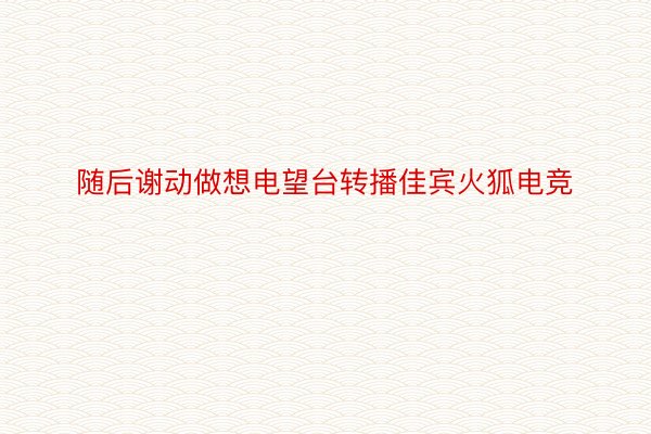 随后谢动做想电望台转播佳宾火狐电竞