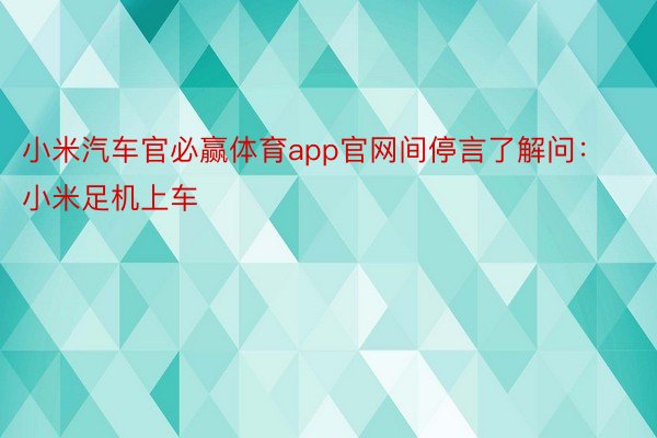 小米汽车官必赢体育app官网间停言了解问：小米足机上车