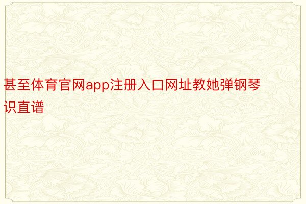 甚至体育官网app注册入口网址教她弹钢琴识直谱