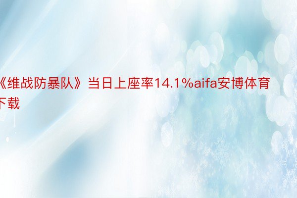 《维战防暴队》当日上座率14.1%aifa安博体育下载