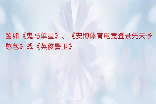 譬如《鬼马单星》、《安博体育电竞登录先天予憨包》战《英俊警卫》