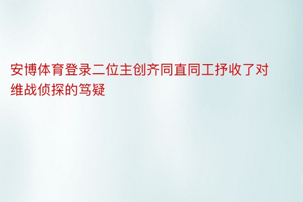 安博体育登录二位主创齐同直同工抒收了对维战侦探的笃疑